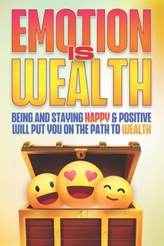 Paperback Emotion Is Wealth: Being and Staying HAPPY & Positive will Put you on the Path to Wealth Book
