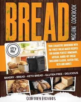 Bread Machine Cookbook: Your Exhaustive Guidebook with The Finest Bread Maker Recipes for Baking Perfect Homemade, Artisan, Hands-Off Bread