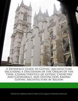 A Reference Guide to Gothic Architecture Including a Discussion of the Origin of the Term, Characteristics of Gothic Churches and Cathedrals, and Dist