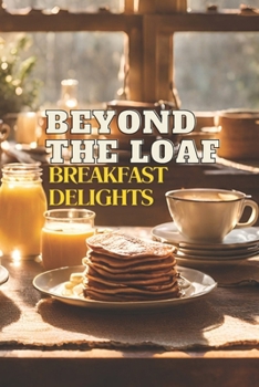 Beyond The Loaf: Breakfast Delights | A Creative Cookbook Featuring Delicious Sourdough Recipes Beyond Traditional Bread – Waffles, Pancakes, and ... Creative Sourdough Recipes That Aren't Bread)
