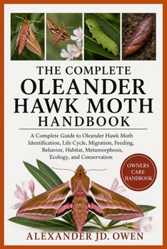 Paperback The Complete Oleander Hawk Moth Handbook: A Complete Guide to Oleander Hawk Moth Identification, Life Cycle, Migration, Feeding, Behavior, Habitat, Me Book