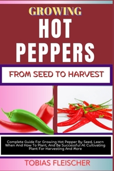 Paperback Growing Hot Peppers from Seeds to Harvest: Complete Guide For Growing Hot Pepper By Seed, Learn When And How To Plant, And Be Successful At Cultivatin Book