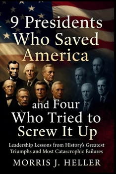9 Presidents Who Save America: And Four Who Tried to Screw It Up: Leadership Lessons from History's Greatest Triumphs and Most Catastrophic Failures