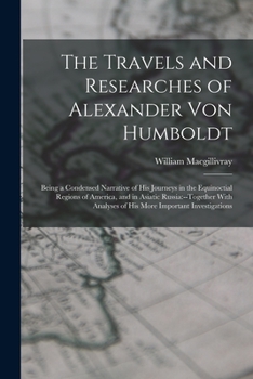 Paperback The Travels and Researches of Alexander Von Humboldt: Being a Condensed Narrative of His Journeys in the Equinoctial Regions of America, and in Asiati Book