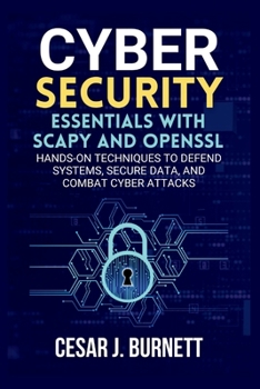 CYBERSECURITY ESSENTIALS WITH SCAPY AND OPENSSL: Hands-On Techniques to Defend Systems, Secure Data, and Combat Cyber Attacks (The Tech Builders Guide)