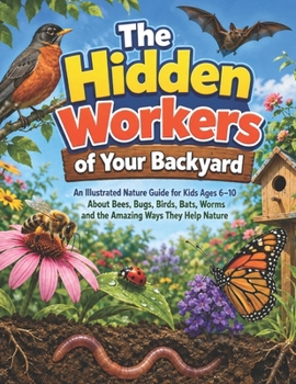 The Hidden Workers of Your Backyard: An Illustrated Nature Guide for Kids Ages 6–10 About Bees, Bugs, Birds, Bats, Worms and the Amazing Ways They Help Nature