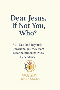 Dear Jesus, If Not You, Who?: A 31-Day and Beyond Devotional Journey from Disappointment to Divine Dependence