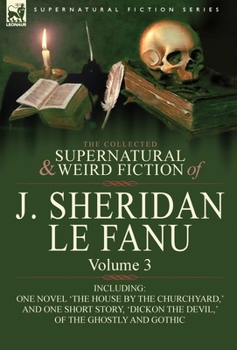 The Collected Supernatural and Weird Fiction of J. Sheridan Le Fanu: Volume 3-Including One Novel 'The House by the Churchyard, ' and One Short Story, - Book #3 of the Collected Supernatural and Weird Fiction of J. Sheridan Le Fanu