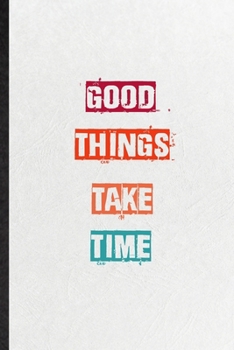 Good Things Take Time: Practical Blank Lined Notebook/ Journal For Encourage Motivation, Empathy Motivating Behavior, Inspirational Saying Unique Special Birthday Gift Idea Newest Plain Style