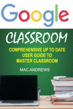 Paperback Google Classroom: Comprehensive Up to Date User Guide to Master Classroom Book