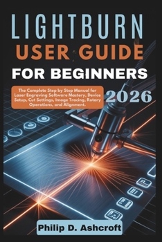 Paperback LightBurn User Guide for Beginners 2026: The Complete Step by Step Manual for Laser Engraving Software Mastery, Device Setup, Cut Settings, Image Trac Book