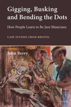 Paperback Gigging, Busking and Bending the Dots: How People Learn to Be Jazz Musicians. Case Studies from Bristol Book