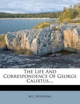 The Life and Correspondence of George Calixtus, Lutheran Abbot of K�nigslutter, and Professor Primarius in the University of Helmstadt (Classic Reprint)