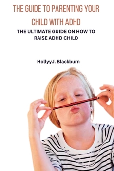 The Guide to Parenting Your Child with ADHD: The Ultimate Guide on How to Raise ADHD Child