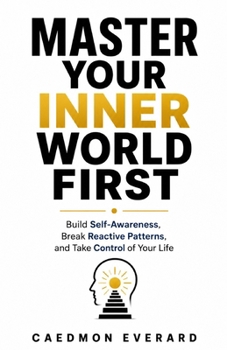 Master Your Inner World First: Build Self-Awareness, Break Reactive Patterns, and Take Control of Your Life