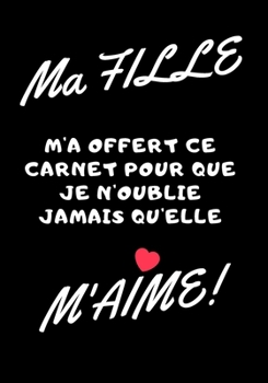 Ma fille m'a offert ce carnet pour que je n'oublie jamais qu'elle m'aime!: Carnet de note - idée cadeau originale pour fête des mères, fêtes des pères ou un anniversaire (French Edition)