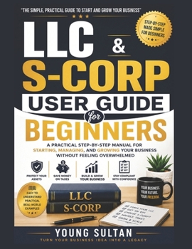 LLC & S-CORP User Guide For Beginners: A Practical Step-by-Step Manual for Starting, Managing, and Growing Your Business Without Feeling Overwhelmed