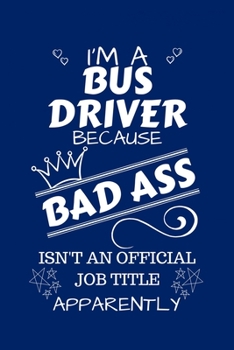 I'm A Bus Driver Because BAD ASS Isn't A Job Title Apparently: Perfect Gag Gift For A Bus Driver Who Happens To Be A Bad Ass! | Blank Lined Notebook ... and Banter | Birthday| Hen | Stag Do | Ann