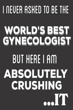 Paperback I Never Asked To Be The World's Best Gynecologist But Here I Am Absolutely Crushing It: Gynecologist Gifts: Cute Blank lined Notebook Journal to Write Book