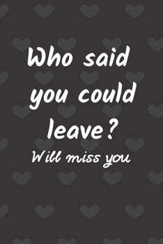 Who said you could leave? Will misse you: Funny Farewell Journal for Coworkers/ colleague | Goodbye Gift christmas men women| Office Real Estate moving away Gag Gifts for Him or Her