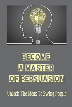 Paperback Become A Master Of Persuasion: Unlock The Ideas To Swing People: Go Through Life Struggling Book