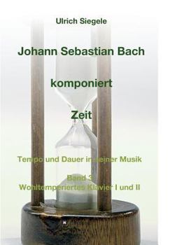 Paperback Johann Sebastian Bach komponiert Zeit: Tempo und Dauer in seiner Musik, Band 3: Wohltemperiertes Klavier I und II [German] Book