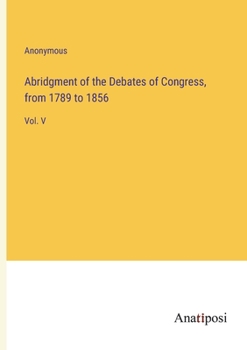 Abridgment of the Debates of Congress, from 1789 to 1856: Vol. V