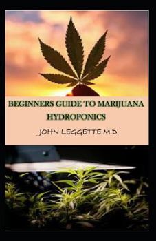 BEGINNERS GUIDE TO MARIJUANA HYDROPONICS: Your complete beginners guide to growing cannabis hydroponically. Learn in simple basic steps