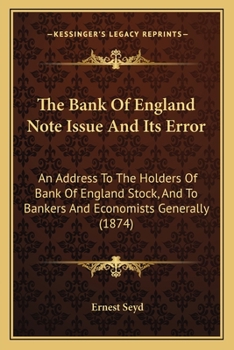 The Bank Of England Note Issue And Its Error: An Address To The Holders Of Bank Of England Stock, And To Bankers And Economists Generally