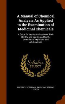 Hardcover A Manual of Chemical Analysis As Applied to the Examination of Medicinal Chemicals: A Guide for the Determination of Their Identity and Quality, and f Book