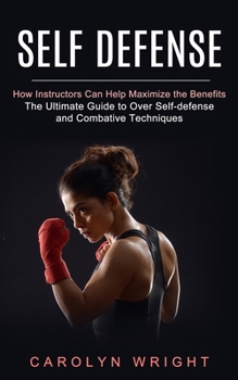 Paperback Self Defense: How Instructors Can Help Maximize the Benefits (The Ultimate Guide to Over Self-defense and Combative Techniques) Book