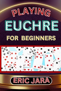 Paperback Playing Euchre for Beginners: Complete Procedural Guide To Understand, Learn And Master How To Play Eucher Like A Pro Even With No Former Experience Book