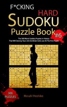 F*cking Hard Sudoku Puzzle Book #6: The 300 Worst Sudoku Puzzles in History That Will Destroy Your Life And Brain Cells Just At The First Puzzle