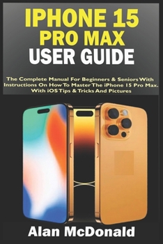 Paperback iPhone 15 Pro Max User Guide: The Complete Manual For Beginners & Seniors With Instructions On How To Master The iPhone 15 Pro Max. With iOS Tips & Book