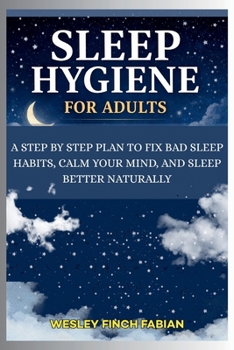 SLEEP HYGIENE FOR ADULTS: A Step-by-Step Plan to Fix Bad Sleep Habits, Calm Your Mind, and Sleep Better Naturally