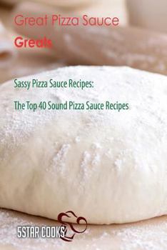 Paperback Great Pizza Sauce Greats: Sassy Pizza Sauce Recipes, the Top 40 Sound Pizza Sauce Recipes Book