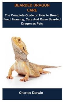 Paperback Bearded Dragon Care: Bearded Dragon Care: The Complete Guide On How To Breed, Feed, Housing, Care And Raise Bearded Dragon As Pets Book