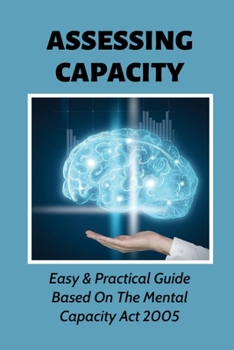 Paperback Assessing Capacity: Easy & Practical Guide Based On The Mental Capacity Act 2005: A Brief Guide To Carrying Out Capacity Assessments Book