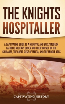 The Knights Hospitaller: A Captivating Guide to a Medieval and Early Modern Catholic Military Order and Their Impact on the Crusades, the Great Siege of Malta, and the Middle Ages