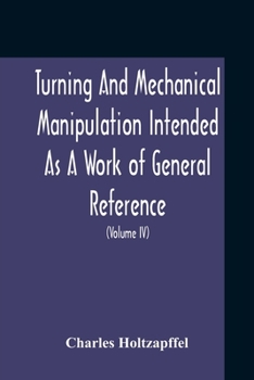 Paperback Turning And Mechanical Manipulation Intended As A Work Of General Reference And Practical Instruction On The Lathe, And The Various Mechanical Pursuit Book