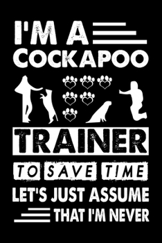 I'M A Cockapoo  Trainer To Save Time Let's Just Assume That I'm Never: Cute Cockapoo Trainer Notebook, Great Accessories & Gift Idea for Cockapoo ... Log Journal With An Inspirational Quote.