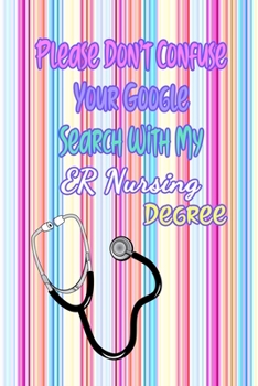 Please Don't Confuse Your Google Search With My ER Nursing Degree: Gift Notebook Journal for Nurses, RNs, LPNs and Nurse Practitioners
