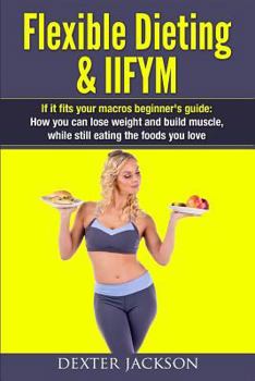 Paperback Flexible Dieting & Iifym: If It Fits Your Macros Beginner's Guide: How You Can Lose Weight and Build Muscle, While Still Eating the Foods You Lo Book