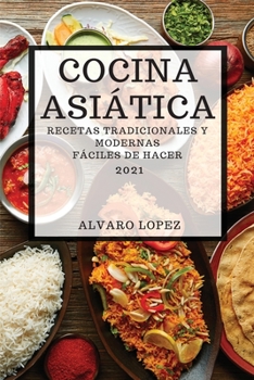 Cocina Asiática 2021 (Asian Recipes 2021 Spanish Edition): Recetas Tradicionales Y Modernas Fáciles de Hacer
