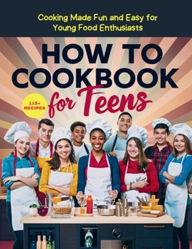 How To Cookbook For Teens : 115+ Recipe Cooking Made Fun and Easy for Young Food Enthusiasts