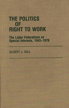 The Politics of Right to Work: The Labor Federations as Special Interests, 1943-1979 - Book #24 of the Contributions in Labor Studies