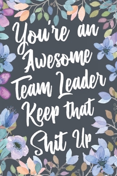 You're An Awesome Team Leader Keep That Shit Up: Funny Joke Appreciation & Encouragement Gift Idea for Team Leaders. Thank You Gag Notebook Journal & Sketch Diary Present.