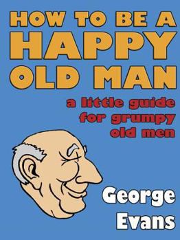 Hardcover How to be a Happy Old Man: A Little Guide for Grumpy Old Men Book