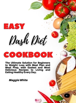 Easy Dash Diet Cookbook: The Ultimate Solution for Beginners to Weight Loss with Meal Plan and Meal Prep, with Easiest and Most Delicious Recipes to Living and Eating Healthy Every Day.