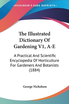 The Illustrated Dictionary Of Gardening V1, A-E: A Practical And Scientific Encyclopedia Of Horticulture For Gardeners And Botanists